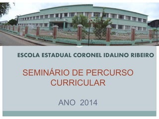 SEMINÁRIO DE PERCURSO
CURRICULAR
ANO 2014
ESCOLA ESTADUAL CORONEL IDALINO RIBEIRO
 