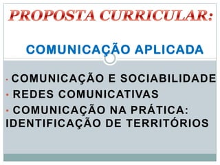 COMUNICAÇÃO APLICADA

• COMUNICAÇÃO E SOCIABILIDADE
• REDES COMUNICATIVAS
• COMUNICAÇÃO NA PRÁTICA:
IDENTIFICAÇÃO DE TERRITÓRIOS
 