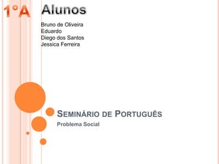 SEMINÁRIO DE PORTUGUÊS
Problema Social
Bruno de Oliveira
Eduardo
Diego dos Santos
Jessica Ferreira
 