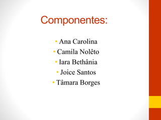 Componentes: 
• Ana Carolina 
• Camila Nolêto 
• Iara Bethânia 
• Joice Santos 
• Tâmara Borges 
 