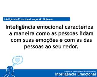 Inteligência Emocional, segundo Goleman

Inteligência emocional caracteriza
a maneira como as pessoas lidam
com suas emoções e com as das
pessoas ao seu redor.

 