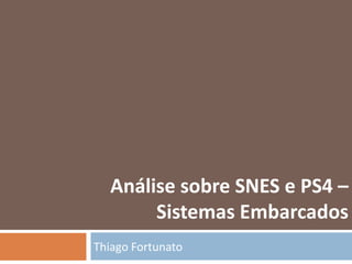 Thiago Fortunato
Análise sobre SNES e PS4 –
Sistemas Embarcados
 