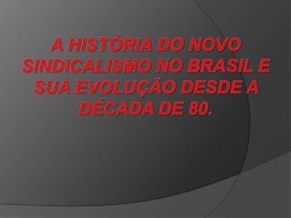 A HISTÓRIA DO NOVO SINDICALISMO NO BRASIL E SUA EVOLUÇÃO DESDE A DÉCADA DE 80. 