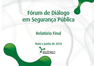 Fórum de Diálogo
em Segurança Pública
Relatório Final
Maio e Junho de 2010
 