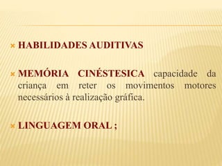 HABILIDADES AUDITIVAS 
 MEMÓRIA CINÉSTESICA capacidade da 
criança em reter os movimentos motores 
necessários à realização gráfica. 
 LINGUAGEM ORAL ; 
 