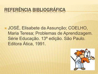 REFERÊNCIA BIBLIOGRÁFICA 
 JOSÉ, Elisabete da Assunção; COELHO, 
Maria Teresa; Problemas de Aprendizagem. 
Série Educação. 13ª edição. São Paulo. 
Editora Ática, 1991. 
 