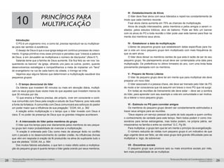 pequenos grupospequenos grupos
Temas para Reuniões de Coordenadores e LíderesTemas para Reuniões de Coordenadores e Líderes
28 29
10 PRINCÍPIOS PARA
MULTIPLICAÇÃO
Introdução:
O PG é um organismo vivo; e como tal, precisa reproduzir-se ou multiplicar-
se para dar sentido à existência.
O desejo de Deus é que a sua igreja esteja em contínuo processo de cresci-
mento. A igreja primitiva viveu esse princípio e percebeu que “crescia a palavra
de Deus, e em Jerusalém se multiplicava o número de discípulos” (Atos 6:7).
Satanás teme que a família de Deus aumente. Ele fica feliz ao ver-nos “es-
quentando os bancos” da igreja, olhando uns para os outros, porém, quando
desenvolvemos estratégias e compartilhamos a meta de implantar um “farol”
do evangelismo na rua de cada bairro da cidade, o inimigo se irrita.
Vejamos aqui alguns fatores que determinam a multiplicação saudável dos
pequenos grupos:
I - O tempo devocional do líder
Os líderes que investem 90 minutos ou mais em devoção diária, multipli-
cam os seus grupos duas vezes mais do que aqueles que investem menos do
que 30 minutos por dia.
“O que ensina a Palavra precisa, ele próprio, viver em consciente e contí-
nua comunhão com Deus pela oração e estudo de Sua Palavra; pois nela está
a fonte da fortaleza. A comunhão com Deus comunicará aos esforços do pastor
um poder maior que a influência de sua pregação.” EGW, AA, p. 362
A relação entre multiplicação e o tempo que o líder investe com Deus é
clara. É no poder da presença de Deus que os grandes milagres acontecem.
II - A intercessão do líder pelos membros do grupo
O líder que tira tempo para orar diariamente pelos membros do seu peque-
no grupo tem maior probabilidade de vivenciar a multiplicação.
“A oração é ordenada pelo Céu como meio de alcançar êxito no conflito
com o pecado e no desenvolvimento do caráter cristão. As influências divinas
que vêm em resposta à oração da fé produzirão na alma do suplicante tudo o
que ele pleiteia.” EGW, AA, p. 564
Dos muitos fatores estudados, o que tem o maior efeito sobre a multiplica-
ção do pequeno grupo é quanto tempo o líder gasta orando por seus membros.
III - Estabelecimento de Alvos
O líder deve fixar alvos com seus liderados e repetí-los constantemente de
modo que cada membro recorde.
Fixar alvos claros aumenta em 75% as chances de multiplicação.
Alvos de oração intercessória, pelos membros e pelos amigos a serem vi-
sitados ,pelos estudos bíblicos, alvo de batismo. Pode ser feito um banner
com os alvos do PG e toda reunião o líder pode usar este banner para fixar na
mente dos membros seus alvos.
IV - Estabelecer a data da multiplicação
Líderes de pequenos grupos que estabelecem datas específicas para tra-
zer à vida um novo pequeno grupo tem multiplicado com mais frequência do
que os sem alvos.
O líder deve deixar os membros cientes de que esta é razão de ser do seu
pequeno grupo. No planejamento anual deve ser contemplada uma data para
multiplicação. De preferência no último trimestre do ano, com uma linda festa
previamente planejada com os membros.
V - Preparo de Novos Líderes
O líder de pequeno grupo deve ter em mente que para multiplicar ele deve
preparar um novo líder.
O líder associado é a pessoa chave, ele deve ser treinado pelo líder de PG
de modo a ter consciencia que irá assumir em breve o novo PG que irá surgir.
Em todas as reuniões de treinamento ele deve estar – deve ser a sombra
do líder, para aprender com seu exemplo a vida em comunidade e ser motiva-
do a liderar o novo pequeno grupo.
VI - Estímulo no PG para convidar amigos
Os membros do pequeno grupo devem ser constantemente estimulados a
trazer seus amigos para as reuniões.
“Deus espera um serviço pessoal da parte de todo aquele a quem confiou
o conhecimento da verdade para este tempo. Nem todos podem ir como mis-
sionários para terras estrangeiras, mas todos podem, na própria pátria, ser
missionários na família e entre os vizinhos” S.C. Pg 09.
Para multiplicar, o grupo tem que ter em mente o princípio da evangelização.
O número reduzido de visitas num pequeno grupo é um indicativo de que
algo urgente deve ser feito, se não esse grupo terá grande dificuldade para se
multiplicar e logo, de sobreviver.
VII - Encontros sociais
O pequeno grupo que promove seis ou mais encontros sociais por mês,
tem mais probabilidade de se multiplicar.
 
