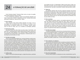 pequenos grupospequenos grupos
Temas para Reuniões de Coordenadores e LíderesTemas para Reuniões de Coordenadores e Líderes
70 71
24 A FORMAÇÃO DE UM LÍDER
Como formamos líderes? Tomemos Pedro como um caso em questão.
Como Jesus transformou Pedro em líder?
O livro Transforming Leadership, usando uma entrevista imaginária com
Pedro, mostra como o Senhor o transformou em líder. Considere esta versão
abreviada do método de Jesus ao formar líderes.
1 - Ele os chamou.
Jesus encontrou Seus futuros líderes pescando num lago e em ou-
tros lugares. Ele os escolheu assim como estavam e os ensinou. O de-
senvolvimento de liderança começa com um chamado. Quando chama-
mos em nome de Jesus, isto é um ministério de afirmação poderoso.
2 - Ele lhes deu nomes.
No caso de Pedro, Ele o olhou direto nos olhos e disse: “Você Simão, você
será Pedro.” Semelhantemente, quando desenvolvemos líderes, devemos sa-
ber o que seus nomes significam isto é, devemos chegar a conhecê-los bem
compreender seus pontos fortes e suas fraquezas, e chamá-los pela nova vi-
são daquilo que se tornarão em Cristo.
3 - Fez deles uma equipe.
Pedro e outros pescadores sabiam que, num barco de pesca, se não houves-
se um bom trabalho de equipe, eles poderiam ir à falência. Jesus acreditava em
equipes. Enviou Seus discípulos de dois em dois. Os formadores de liderança
precisam conhecer o poder das equipes. É importante trabalhar com indivídu-
os, mas também é importante traze-los para um grupo em que os pontos fortes
e as fraquezas podem ser equilibradas e as visões compartilhadas. Ele fez isto
de todas as maneiras possíveis. Os discípulos eram homens adultos quando
Jesus os chamou, e não garotinhos. Os adultos aprendem melhor, podem fazer
parte daquilo que está acontecendo. O programa de liderança de Jesus não era
uma escola, mas uma vida. Os discípulos eram aprendizes de Jesus Cristo.
Isso nos ensina a lição de que os líderes aprendem nas situações reais da vida.
4 - Confiou neles.
Desde o início Ele lhes disse para segui-Lo, depois lhes ensinou, permitindo
que vivessem com Ele, e O observassem. Então os enviou para ir e fazer, con-
fiando-lhes uma tarefa. Jesus nos mostra que os líderes são formados não ape-
nas dizendo-lhes o que fazer, mas também confiando neles para fazer a tarefa.
5 - Testou-os.
Na realidade, podemos dizer que Ele os apavorou! Quando uma enorme
tempestade veio sobre eles no lago, enquanto estavam dormindo no barco, Ele
lhes perguntou repetidamente: “Onde está a vossa fé?” Ele os empurrou além
de sua segurança mais íntima. Os líderes crescem quando estão em situações
além de seu controle e força, por meio das quais aprendem que falharão a não
ser que confiem em Deus.
6 - Ele os envolveu.
Da multidão Ele escolheu setenta, e dos setenta selecionou doze e dos
doze, três. Muitas vezes Ele tomou estes três, Pedro, Tiago e João em parti-
cular quando curou a menina, quando falou com Moisés e Elias na montanha,
e quando orou no jardim. Para formar líderes temos de nos centralizar nos
poucos que têm o potencial, assim como em alguns que parecem não o ter.
Sem dúvida, isto envolve riscos. Entretanto, são estes os riscos que devemos
assumir, se quisermos formar líderes em profundidade.
7 - Fez deles seus amigos.
O programa de liderança de Jesus não era uma estrutura formal e hierárquica,
mas uma comunidade de amigos, e oAmigo estava no centro. Na noite em que os
deixou, Ele lhes disse: “Já não vos chamo servos... mas tenho vos chamado ami-
gos” (Jô. 15:15). Imaginem ser um dos discípulos e exclamar: “Ele me chamou de
Seu amigo. Sou amigo do Senhor!” Líderes em formação precisam sentir que são
pessoas, não projetos pessoas que, no melhor sentido da palavra são amigos.
8 - Ele os advertiu e os restaurou.
Jesus advertiu Seus discípulos sobre os perigos que estavam adiante. Par-
ticularmente advertiu a Pedro de que ele o trairia e O abandonaria; e Pedro o
fez. O que o trouxe de volta? Jesus o trouxe. Embora Pedro negasse Jesus
três vezes, três vezes foi-lhe dada a ocasião de reafirmar seu amor e seu
compromisso de apascentar o rebanho de Jesus. Pedro aprende algo sobre a
repreensão de Jesus, ela pode ser a coisa mais amorosa do mundo. Ao formar
líderes, precisamos saber que eles falharão. Quando isto acontecer, necessi-
tam de correção, de incentivo e da oportunidade de recomeçar.
9 - Ele os fez compreender.
No final, tudo fez sentido. Os discípulos de Jesus compreenderam que Ele
 