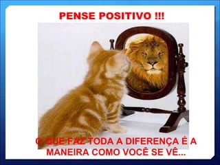 PENSE POSITIVO !!! O QUE FAZ TODA A DIFERENÇA É A MANEIRA COMO VOCÊ SE VÊ... 