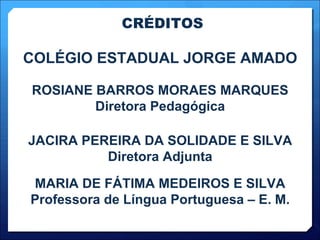 CRÉDITOS COLÉGIO ESTADUAL JORGE AMADO ROSIANE BARROS MORAES MARQUES Diretora Pedagógica JACIRA PEREIRA DA SOLIDADE E SILVA Diretora Adjunta MARIA DE FÁTIMA MEDEIROS E SILVA Professora de Língua Portuguesa – E. M. 