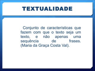 TEXTUALIDADE Conjunto de características que fazem com que o texto seja um texto, e não apenas uma sequência de frases. (Maria da Graça Costa Val). 