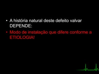 • A história natural deste defeito valvar
DEPENDE:
• Modo de instalação que difere conforme a
ETIOLOGIA!
 