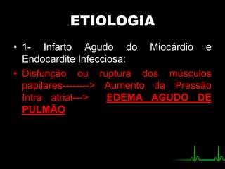 ETIOLOGIA
• 1- Infarto Agudo do Miocárdio e
Endocardite Infecciosa:
• Disfunção ou ruptura dos músculos
papilares--------> Aumento da Pressão
Intra atrial---> EDEMA AGUDO DE
PULMÃO
 