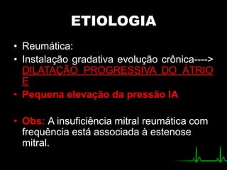ETIOLOGIA
• Reumática:
• Instalação gradativa evolução crônica---->
DILATAÇÃO PROGRESSIVA DO ÁTRIO
E
• Pequena elevação da pressão IA
• Obs: A insuficiência mitral reumática com
frequência está associada à estenose
mitral.
 