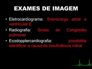 EXAMES DE IMAGEM
• Eletrocardiograma: Sobrecarga atrial e
ventricular E
• Radiografia: Sinais de Congestão
pulmonar
• Ecodopplercardiografia: possibilita
identificar a causa da insuficiência mitral
 