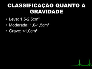 CLASSIFICAÇÃO QUANTO A
GRAVIDADE
• Leve: 1,5-2,5cm²
• Moderada: 1,0-1,5cm²
• Grave: <1,0cm²
 
