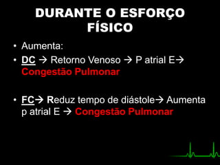 DURANTE O ESFORÇO
FÍSICO
• Aumenta:
• DC  Retorno Venoso  P atrial E
Congestão Pulmonar
• FC Reduz tempo de diástole Aumenta
p atrial E  Congestão Pulmonar
 