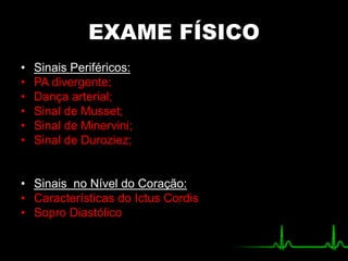 EXAME FÍSICO
• Sinais Periféricos:
• PA divergente;
• Dança arterial;
• Sinal de Musset;
• Sinal de Minervini;
• Sinal de Duroziez;
• Sinais no Nível do Coração:
• Características do Ictus Cordis
• Sopro Diastólico
 