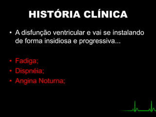 HISTÓRIA CLÍNICA
• A disfunção ventricular e vai se instalando
de forma insidiosa e progressiva...
• Fadiga;
• Dispnéia;
• Angina Noturna;
 