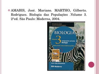 AMABIS, José. Mariano. MARTHO, Gilberto. Rodrigues. Biologia das Populações .Volume 3. 2°ed. São Paulo: Moderna, 2004. 