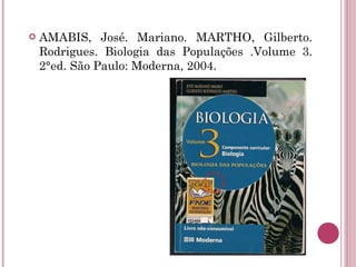 AMABIS, José. Mariano. MARTHO, Gilberto. Rodrigues. Biologia das Populações .Volume 3. 2°ed. São Paulo: Moderna, 2004. 