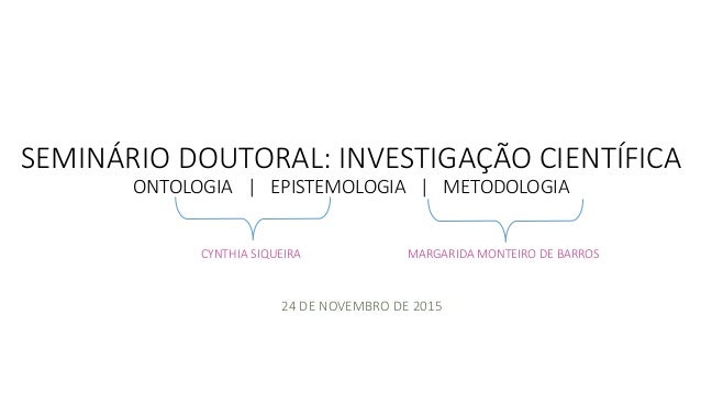 SEMINÁRIO DOUTORAL: INVESTIGAÇÃO CIENTÍFICA
ONTOLOGIA | EPISTEMOLOGIA | METODOLOGIA
24 DE NOVEMBRO DE 2015
CYNTHIA SIQUEIR...