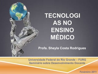 Tecnologias no ensinomédico Profa. Sheyla Costa Rodrigues Universidade Federal do Rio Grande – FURG Seminário sobre Desenvolvimento Docente Fevereiro 2011 