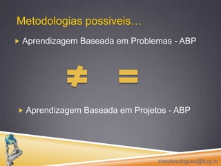 Metodologias possiveis… Aprendizagem Baseada em Problemas - ABP Aprendizagem Baseada em Projetos - ABPsheylarodrigues@furg.br