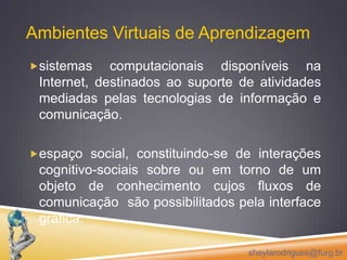 Ambientes Virtuais de Aprendizagemsistemas computacionais disponíveis na Internet, destinados ao suporte de atividades mediadas pelas tecnologias de informação e comunicação. 