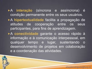 espaço social, constituindo-se de interações cognitivo-sociais sobre ou em torno de um objeto de conhecimento cujos fluxos de comunicação  são possibilitados pela interface gráfica. sheylarodrigues@furg.br