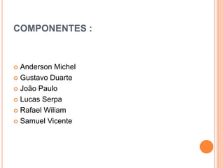 COMPONENTES :



 Anderson Michel
 Gustavo Duarte

 João Paulo

 Lucas Serpa

 Rafael Wiliam

 Samuel Vicente
 