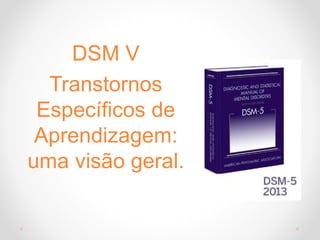 DSM V
Transtornos
Específicos de
Aprendizagem:
uma visão geral.
 