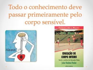 Todo o conhecimento deve
passar primeiramente pelo
corpo sensível.
 