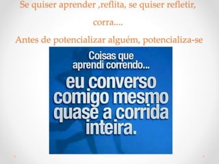 Se quiser aprender ,reflita, se quiser refletir,
corra....
Antes de potencializar alguém, potencializa-se
 