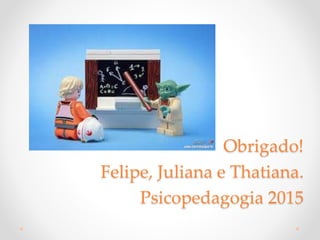 Obrigado!
Felipe, Juliana e Thatiana.
Psicopedagogia 2015
 