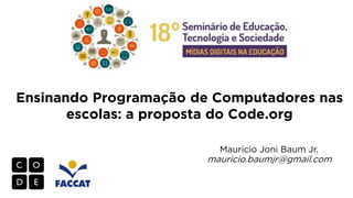 Ensinando Programação de Computadores nas
escolas: a proposta do Code.org
Mauricio Joni Baum Jr.

mauricio.baumjr@gmail.com

 
