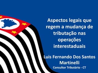 Aspectos legais que
regem a mudança de
tributação nas
operações
interestaduais
Luis Fernando Dos Santos
Martinelli
Consultor Tributário - CT
 