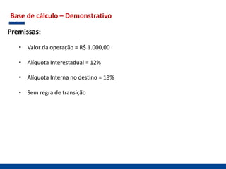 Base de cálculo – Demonstrativo
Premissas:
• Valor da operação = R$ 1.000,00
• Alíquota Interestadual = 12%
• Alíquota Interna no destino = 18%
• Sem regra de transição
 