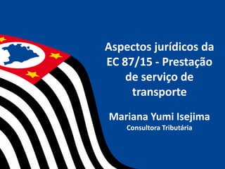 Aspectos jurídicos da
EC 87/15 - Prestação
de serviço de
transporte
Mariana Yumi Isejima
Consultora Tributária
 