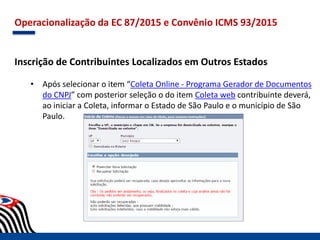 Operacionalização da EC 87/2015 e Convênio ICMS 93/2015
Inscrição de Contribuintes Localizados em Outros Estados
• Após selecionar o item “Coleta Online - Programa Gerador de Documentos
do CNPJ” com posterior seleção o do item Coleta web contribuinte deverá,
ao iniciar a Coleta, informar o Estado de São Paulo e o município de São
Paulo.
 