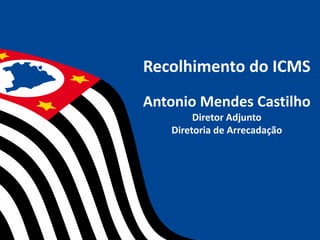 Recolhimento do ICMS
Antonio Mendes Castilho
Diretor Adjunto
Diretoria de Arrecadação
 
