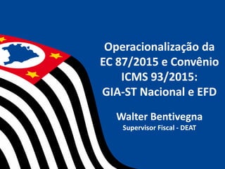 Operacionalização da
EC 87/2015 e Convênio
ICMS 93/2015:
GIA-ST Nacional e EFD
Walter Bentivegna
Supervisor Fiscal - DEAT
 