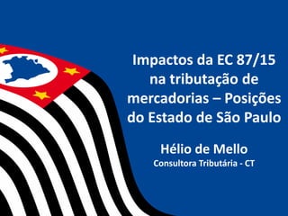Impactos da EC 87/15
na tributação de
mercadorias – Posições
do Estado de São Paulo
Hélio de Mello
Consultora Tributária - CT
 