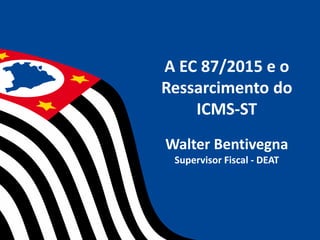 A EC 87/2015 e o
Ressarcimento do
ICMS-ST
Walter Bentivegna
Supervisor Fiscal - DEAT
 