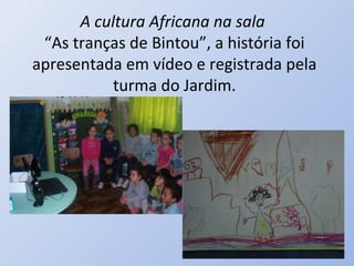 A cultura Africana na sala
 “As tranças de Bintou”, a história foi
apresentada em vídeo e registrada pela
           turma do Jardim.
 