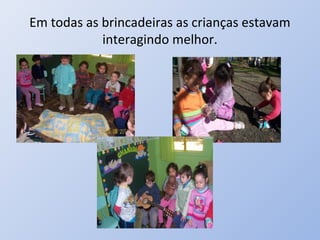 Em todas as brincadeiras as crianças estavam
            interagindo melhor.
 