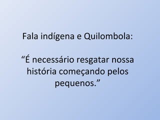 Fala indígena e Quilombola:

“É necessário resgatar nossa
 história começando pelos
         pequenos.”
 