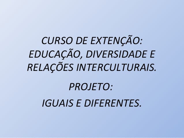 CURSO DE EXTENÇÃO:EDUCAÇÃO, DIVERSIDADE ERELAÇÕES INTERCULTURAIS.       PROJETO:  IGUAIS E DIFERENTES. 