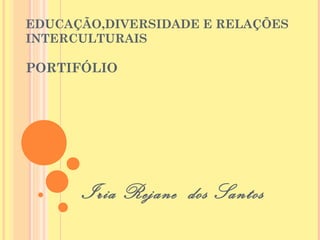EDUCAÇÃO,DIVERSIDADE E RELAÇÕES
INTERCULTURAIS

PORTIFÓLIO




      Iria Rejane dos Santos
 