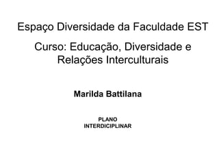 Espaço Diversidade da Faculdade EST
   Curso: Educação, Diversidade e
       Relações Interculturais


          Marilda Battilana

                PLANO
            INTERDICIPLINAR
 